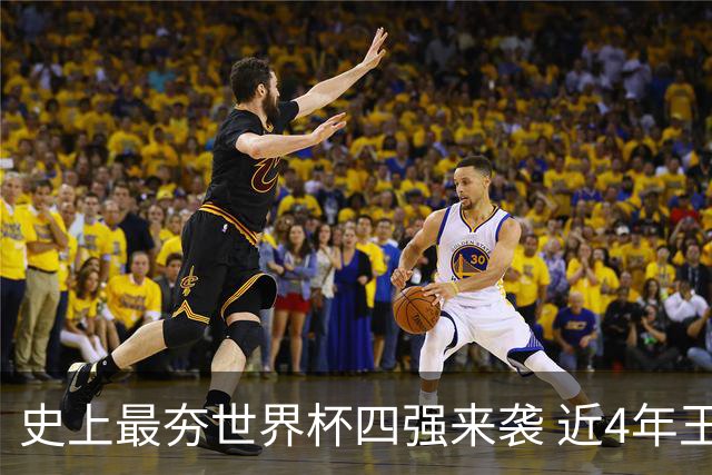 史上最夯世界杯四强来袭 近4年王者+FIFA前4+第3次全冠