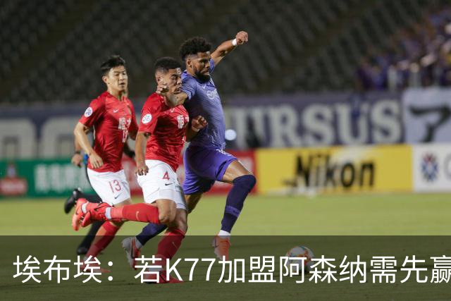 埃布埃：若K77加盟阿森纳需先赢欧冠！廷伯伤愈复出或替补