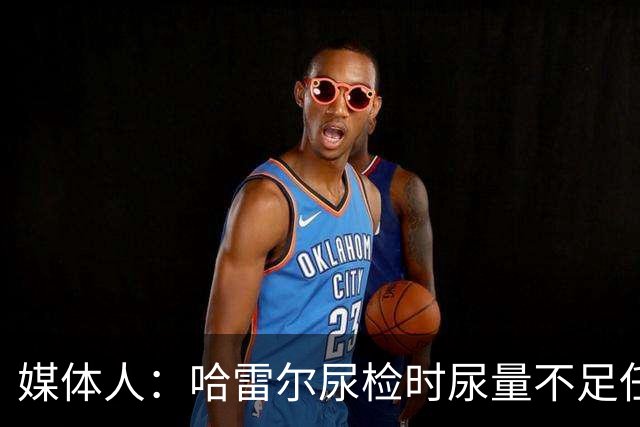 媒体人：哈雷尔尿检时尿量不足任性离开 事实上形成抗检 性质恶劣