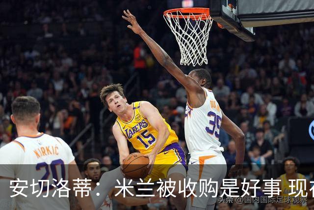 安切洛蒂：米兰被收购是好事 现在不谈回米兰可能