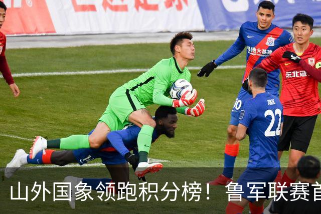 山外国象领跑积分榜！鲁军联赛首站无人能挡