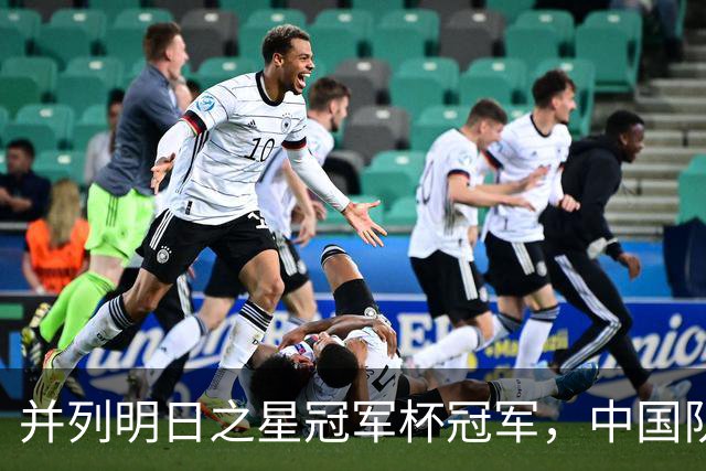 并列明日之星冠军杯冠军，中国队蓄力U17世界杯