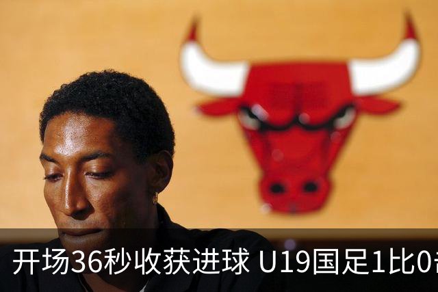 开场36秒收获进球 U19国足1比0击败哥伦比亚队