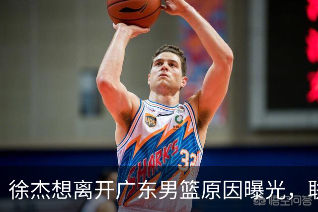 徐杰想离开广东男篮原因曝光，联合经纪人放出消息，给广东男篮施压！