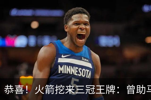 恭喜！火箭挖来三冠王牌：曾助马刺雷霆登顶，小卡SGA蜕变需谢他