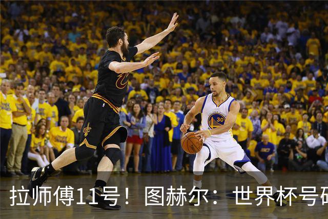 拉师傅11号！图赫尔：世界杯号码主要由球员决定 我只改了一两处