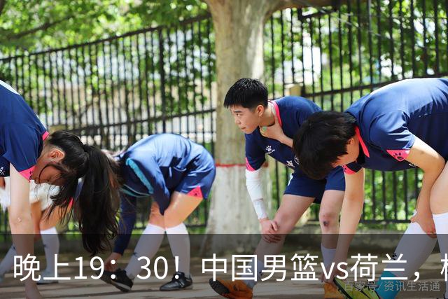 晚上19：30！中国男篮vs荷兰，杨瀚森迎首秀，4人确定核心地位