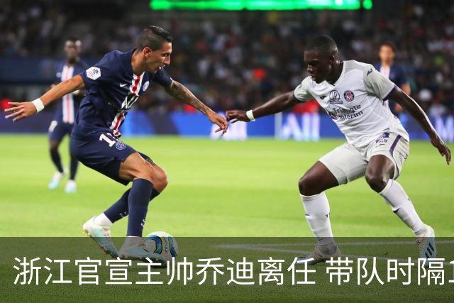 浙江官宣主帅乔迪离任 带队时隔12年重回亚冠