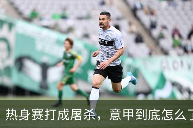热身赛打成屠杀，意甲到底怎么了？10比1