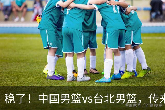稳了！中国男篮vs台北男篮，传来4个好消息，潜力后卫迎来机会