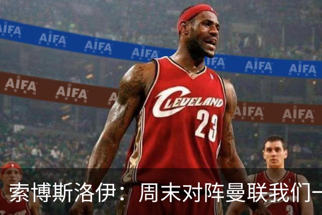 索博斯洛伊：周末对阵曼联我们一定要进球