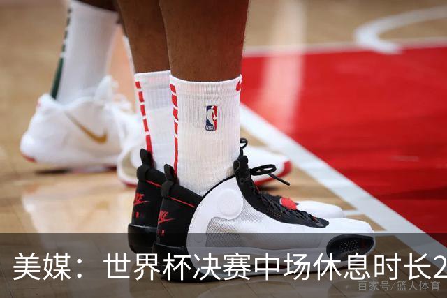 美媒：世界杯决赛中场休息时长20分钟 夏奇拉等人将献艺