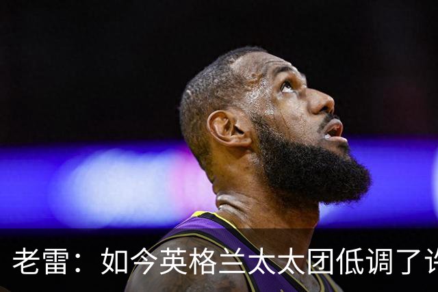老雷：如今英格兰太太团低调了许多，这有助于球队争夺冠军