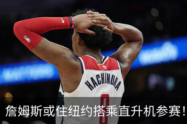 詹姆斯或住纽约搭乘直升机参赛！被吐槽羞辱费城 张伯伦也曾因此被批