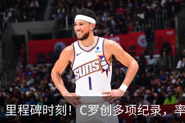 里程碑时刻！C罗创多项纪录，率队大胜
