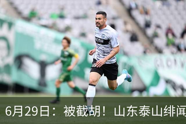 6月29日：被截胡！山东泰山绯闻外援遭西甲豪门争抢，夏窗换外援又泡汤了