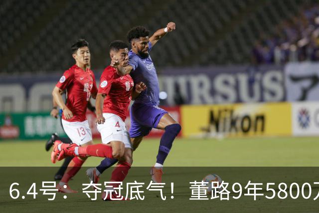 6.4号：夺冠底气！董路9年5800万投入：不签合同、不赚转会费，只为中国足球未来